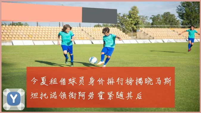 今夏租借球员身价排行榜揭晓马斯坦托诺领衔阿劳霍紧随其后