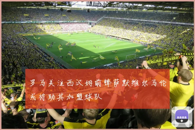 罗马关注西汉姆前锋萨默维尔马伦或将助其加盟球队
