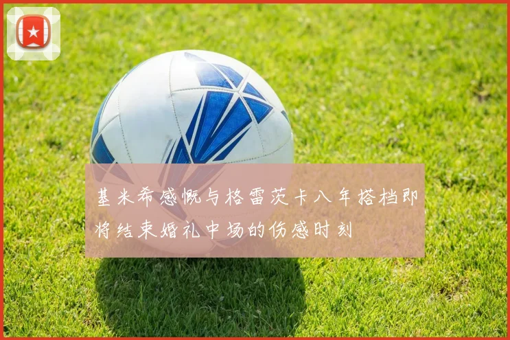 基米希感慨与格雷茨卡八年搭档即将结束婚礼中场的伤感时刻