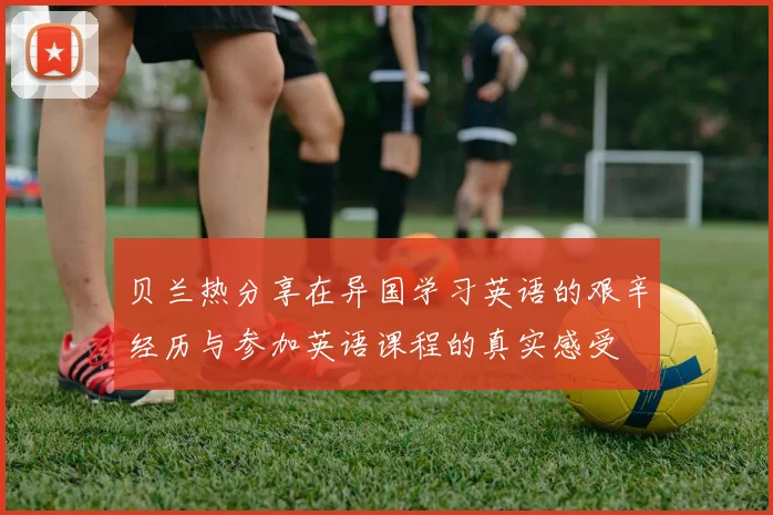 贝兰热分享在异国学习英语的艰辛经历与参加英语课程的真实感受