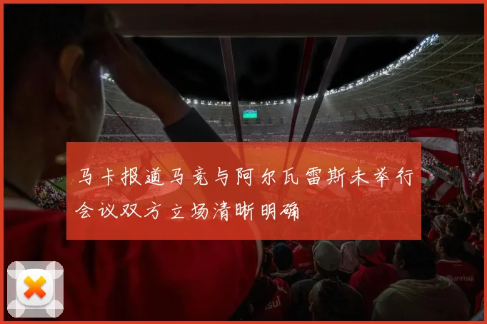 马卡报道马竞与阿尔瓦雷斯未举行会议双方立场清晰明确