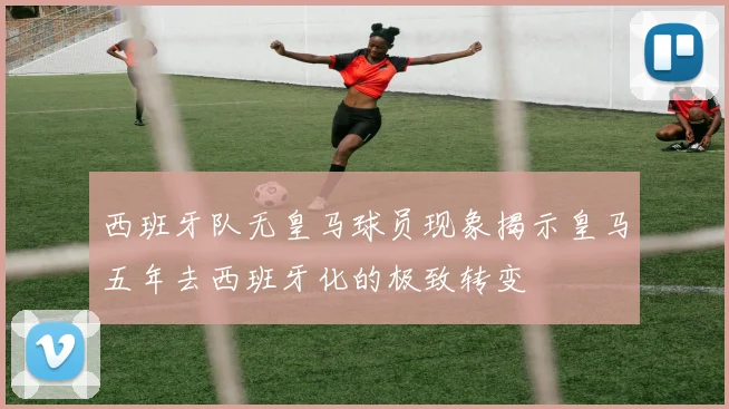 西班牙队无皇马球员现象揭示皇马五年去西班牙化的极致转变