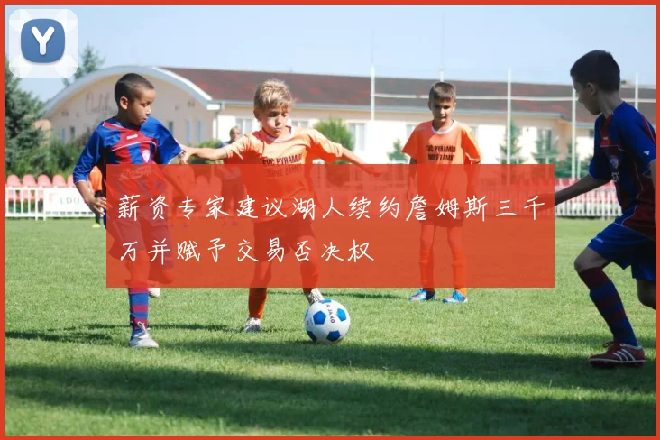 薪资专家建议湖人续约詹姆斯三千万并赋予交易否决权