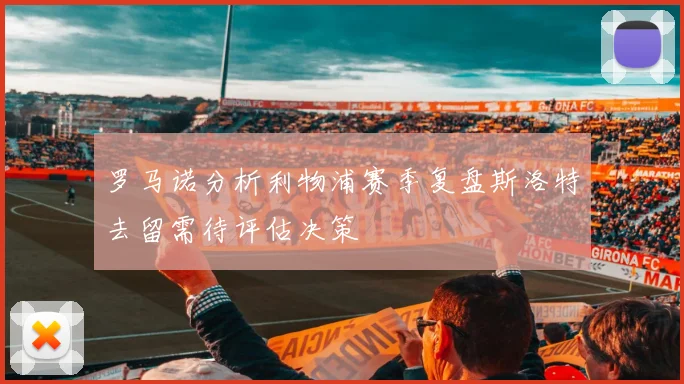 罗马诺分析利物浦赛季复盘斯洛特去留需待评估决策