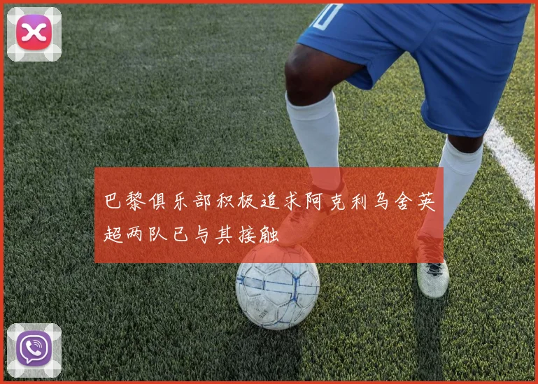 巴黎俱乐部积极追求阿克利乌舍英超两队已与其接触