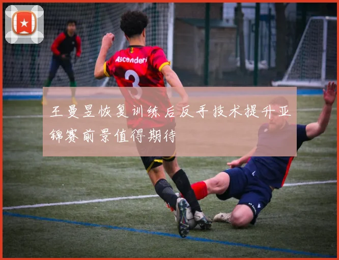 王曼昱恢复训练后反手技术提升亚锦赛前景值得期待