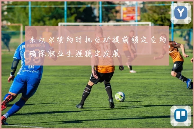 米切尔续约时机分析提前锁定合约确保职业生涯稳定发展