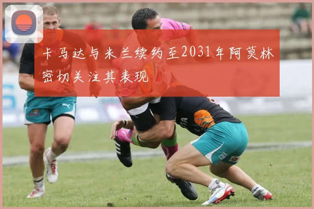 卡马达与米兰续约至2031年阿莫林密切关注其表现