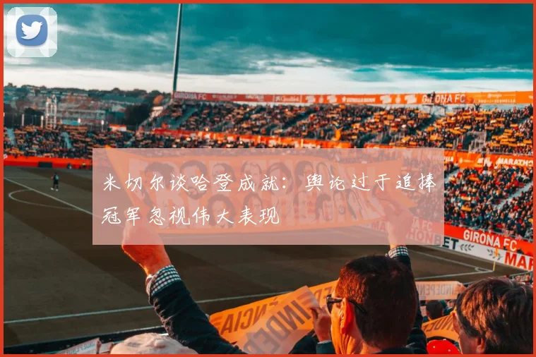 米切尔谈哈登成就：舆论过于追捧冠军忽视伟大表现
