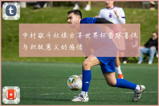 中村敬斗社媒分享世界杯首球喜悦与积极意义的感悟
