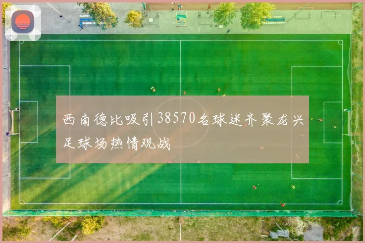 西南德比吸引38570名球迷齐聚龙兴足球场热情观战