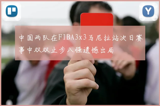 中国两队在FIBA3x3马尼拉站次日赛事中双双止步八强遗憾出局