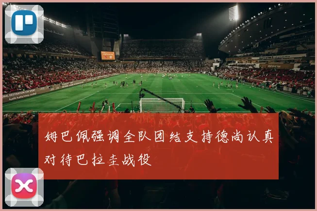 姆巴佩强调全队团结支持德尚认真对待巴拉圭战役