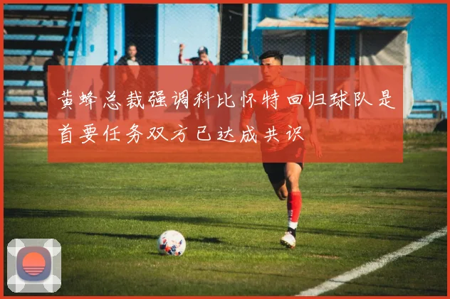 黄蜂总裁强调科比怀特回归球队是首要任务双方已达成共识