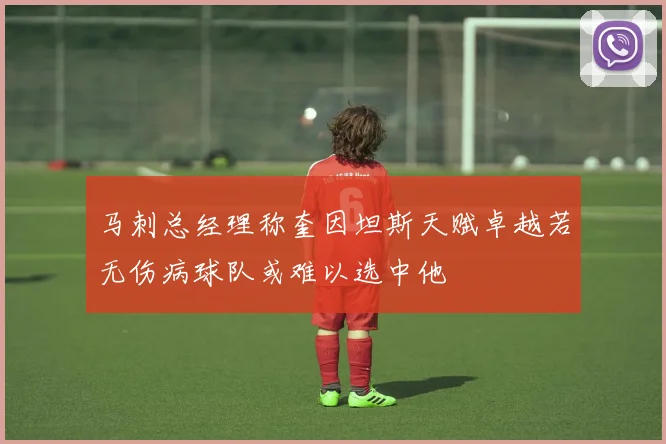 马刺总经理称奎因坦斯天赋卓越若无伤病球队或难以选中他