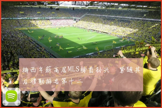 梅西年薪高居MLS榜首孙兴慜紧随其后穆勒排名第十二