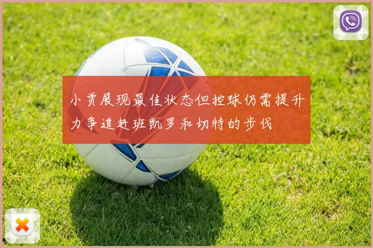 小贾展现最佳状态但控球仍需提升力争追赶班凯罗和切特的步伐