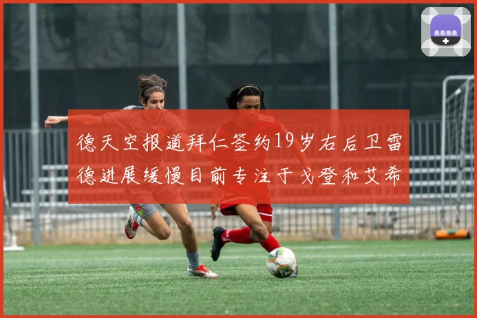 德天空报道拜仁签约19岁右后卫雷德进展缓慢目前专注于戈登和艾希霍恩的引援工作