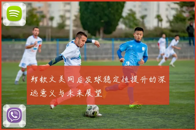 郑钦文美网后发球稳定性提升的深远意义与未来展望