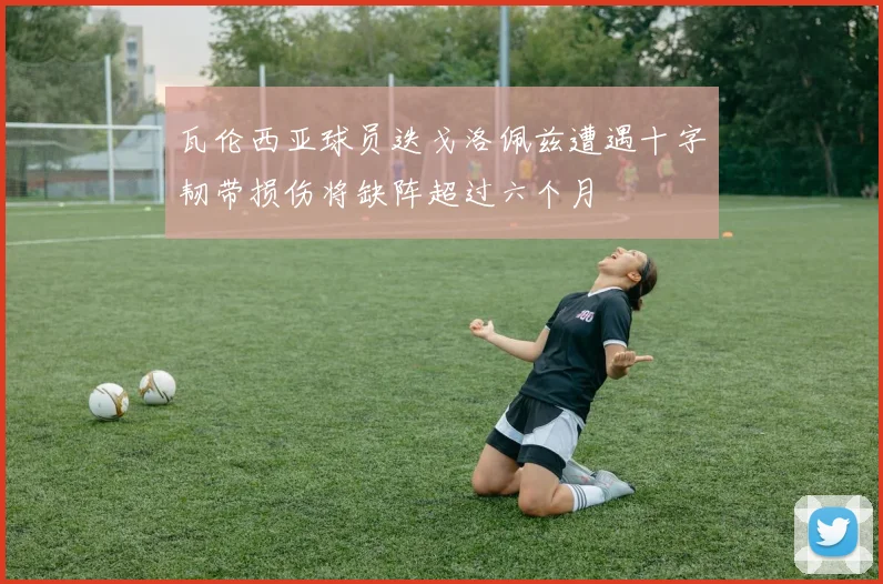 瓦伦西亚球员迭戈洛佩兹遭遇十字韧带损伤将缺阵超过六个月