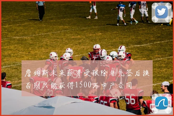 詹姆斯未来薪资受限除非先签后换否则只能获得1500万中产合同