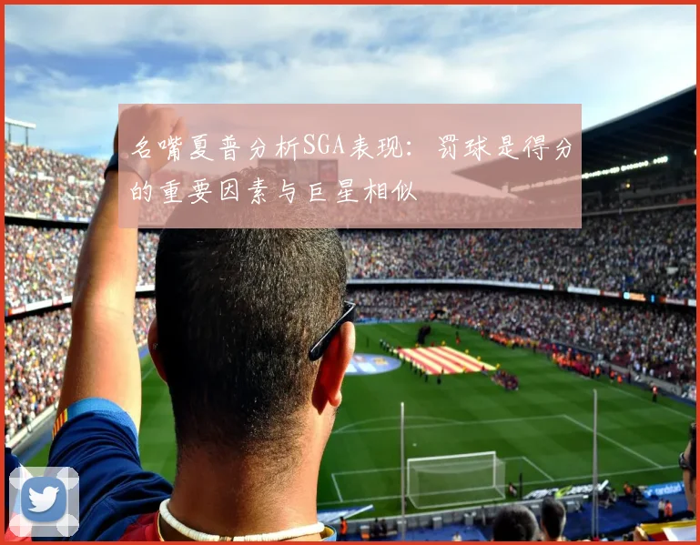名嘴夏普分析SGA表现：罚球是得分的重要因素与巨星相似