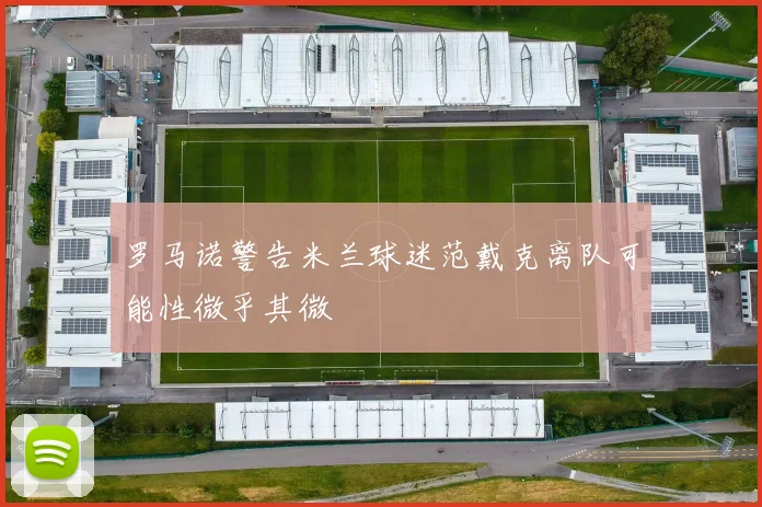 罗马诺警告米兰球迷范戴克离队可能性微乎其微
