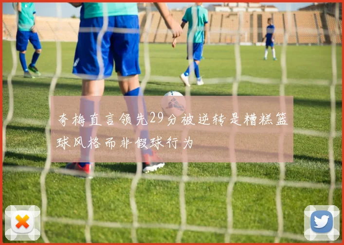 夸梅直言领先29分被逆转是糟糕篮球风格而非假球行为