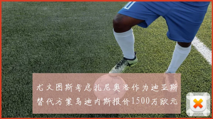 尤文图斯考虑扎尼奥洛作为迪亚斯替代方案乌迪内斯报价1500万欧元起步