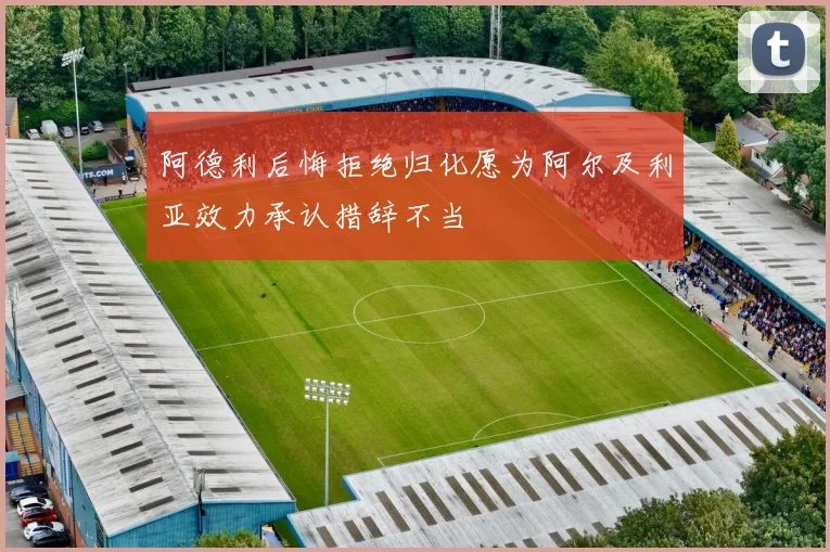 阿德利后悔拒绝归化愿为阿尔及利亚效力承认措辞不当